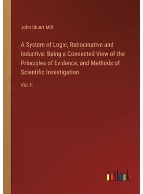 预订 A System of Logic, Ratiocinative and Inductive: Being a Connected View of the Principles of Evidence, and Methods o