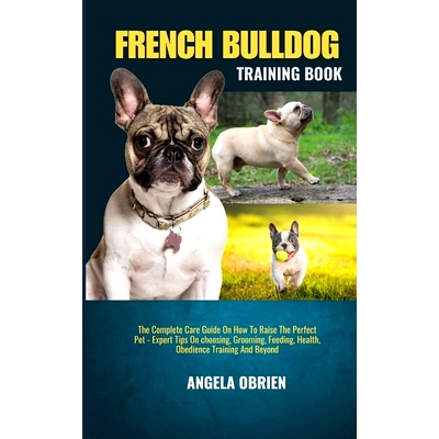 预订 French Bulldog Training Book: The Complete Care Guide On How To Raise The Perfect Pet - Expert Tips On choosing, Gr