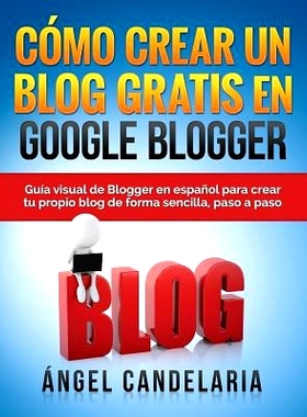 预订 Como Crear Un Blog Gratis En Google Blogger: Guia Visual de Blogger En Espanol Para Crear Tu Propio Blog de Forma S