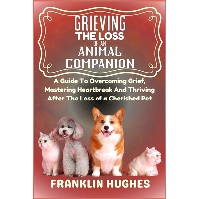 预订 Grieving The Loss Of An Animal Companion: A Guide To Overcoming Grief, Mastering Heartbreak And Thriving After The