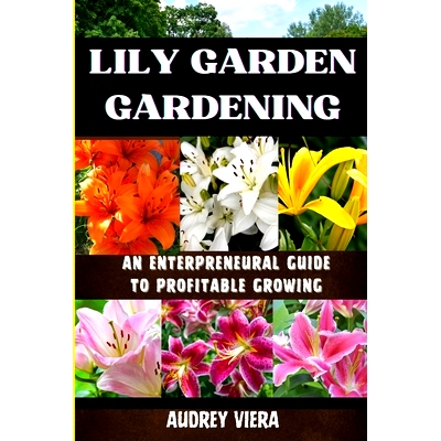 预订 Lily Garden Gardening: AN ENTERPRENEURAL GUIDE TO PROFITABLE GROWING: Unlocking the Secrets to Thriving Lily Garden