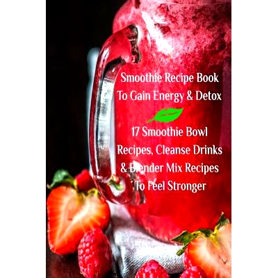 预订 Smoothie Recipe Book To Gain Energy & Detox 17 Smoothie Bowl Recipes, Cleanse Drinks & Blender Mix Recipes To Feel