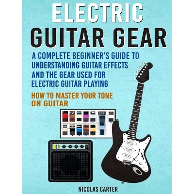 预订 Electric Guitar Gear: A Complete Beginner’s Guide To Understanding Guitar Effects And The Gear Used For Electric G