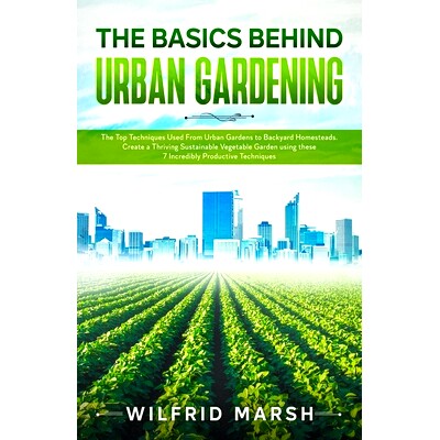 预订 The Basics Behind Urban Gardening: The Top Techniques Used from Urban Gardens to Backyard Homesteads. Create a Thri