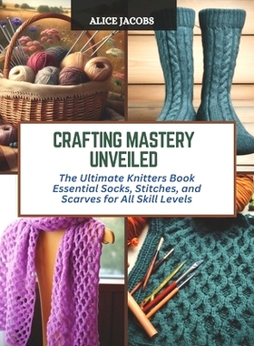 预订 Crafting Mastery Unveiled: The Ultimate Knitters Book Essential Socks, Stitches, and Scarves for All Skill Levels: