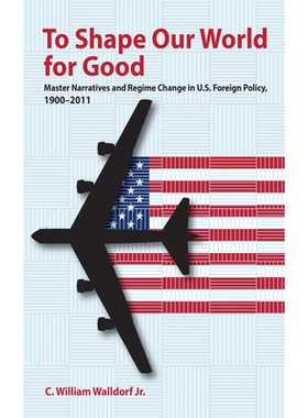 预订 To Shape Our World For Good: Master Narratives and Regime Change in U.S. Foreign Policy, 1900–2011 塑造我们的世界