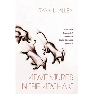 预订 Adventures in the Archaic: Primitivism, Degrowth, and the French Social Sciences, 1945–1975 古风冒险：原始主义、去