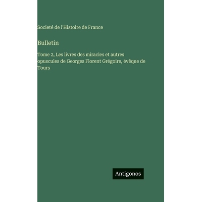 预订 Bulletin: Tome 2, Les livres des miracles et autres opuscules de Georges Florent Grégoire, évêque de Tours: 9783