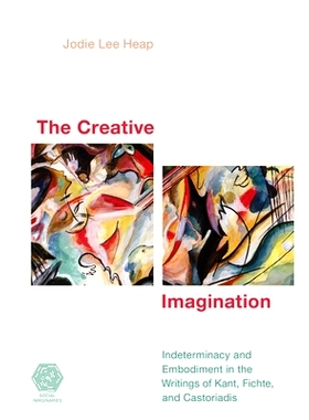 预订 The Creative Imagination: Indeterminacy and Embodiment in the Writings of Kant, Fichte, and Castoriadis 创造性的想