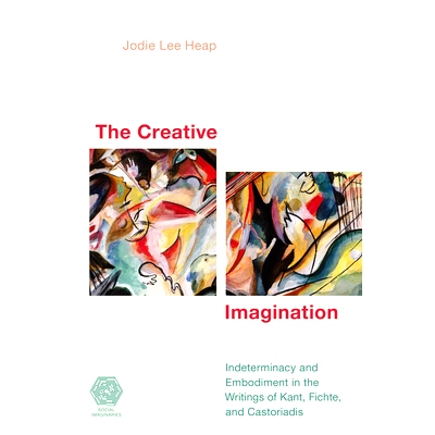 预订 The Creative Imagination: Indeterminacy and Embodiment in the Writings of Kant, Fichte, and Castoriadis 创造性的想