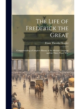 预订 The Life of Frederick the Great: Comprehending a Complete History of the Silesian Campaign and the Thirty Years’ W