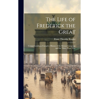 预订 The Life of Frederick the Great: Comprehending a Complete History of the Silesian Campaign and the Thirty Years’ W