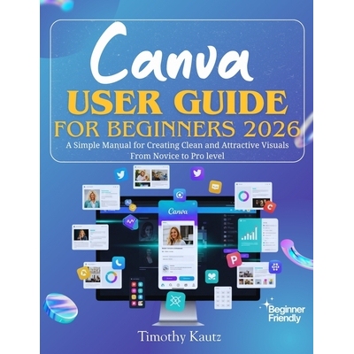 预订 Canva User Guide for Beginners 2026: A Simple Manual for Creating Clean and Attractive Visuals from Novice to Pro L