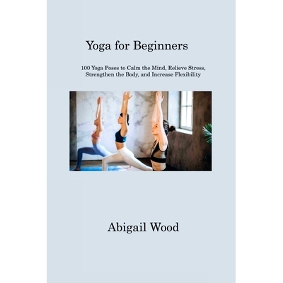 预订 Yoga for Beginners: 100 Yoga Poses to Calm the Mind, Relieve Stress, Strengthen the Body, and Increase Flexibility: