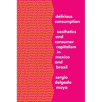 预订 Delirious Consumption: Aesthetics and Consumer Capitalism in Mexico and Brazil 发狂的消费：墨西哥与巴西的美学与消费