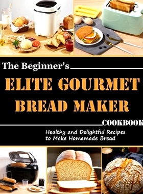 预订 The Beginner’s Elite Gourmet Bread Maker Cookbook: Healthy and delightful recipes to make homemade bread: 97985494