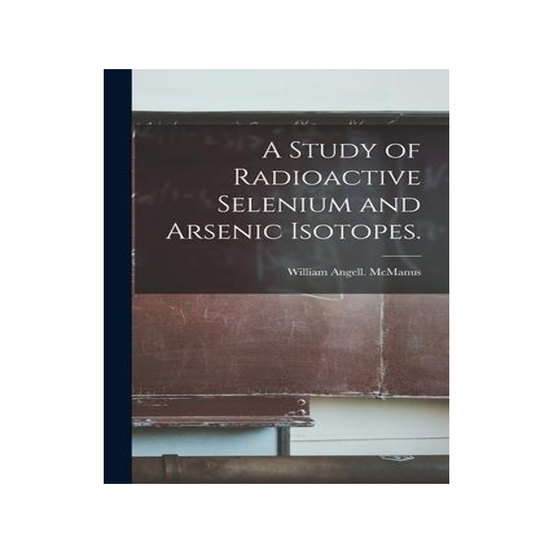 [预订]A Study of Radioactive Selenium and Arsenic Isotopes. 9781015233812
