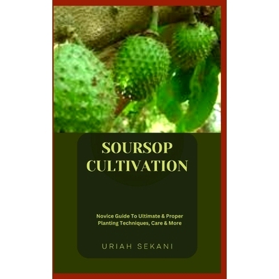 预订 Soursop Cultivation: Novice Guide To Ultimate & Proper Planting Techniques, Care & More: 9798859345991