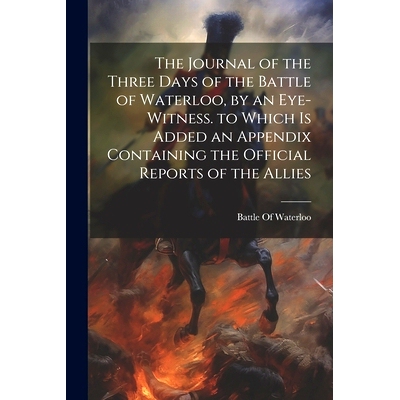 预订 The Journal of the Three Days of the Battle of Waterloo, by an Eye-Witness. to Which Is Added an Appendix Containin