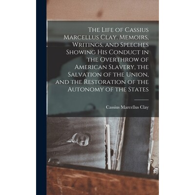 预订 The Life of Cassius Marcellus Clay. Memoirs, Writings, and Speeches Showing His Conduct in the Overthrow of America