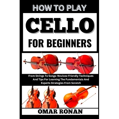 预订 How to play cello for beginners: From Strings To Songs: Novices-Friendly Techniques And Tips For Learning The Funda