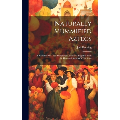 预订 Naturally Mummified Aztecs: A Narrative Of Their Wonderful Discovery, Together With An Historical Sketch Of The Rac
