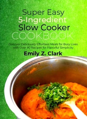 预订 Super Easy 5-Ingredient Slow Cooker Cookbook: Discover Deliciously Effortless Meals for Busy Lives with Over 90 Rec