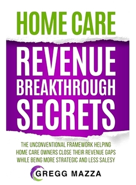 预订 Home Care Revenue Breakthrough Secrets: The Unconventional Framework Helping Home Care Owners Close Their Revenue G