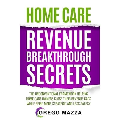 预订 Home Care Revenue Breakthrough Secrets: The Unconventional Framework Helping Home Care Owners Close Their Revenue G