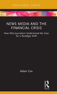 [预订]News Media and the Financial Crisis: How Elite Journalism Undermined the Case for a Paradigm Shift-封面