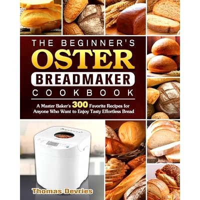 预订 The Beginner's Oster Breadmaker Cookbook: A Master Baker's 300 Favorite Recipes for Anyone Who Want to Enjoy Tasty