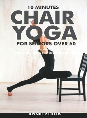预订 10 Minutes Chair Yoga for Seniors over 60: Chair Yoga Poses For Increased Joint Mobility, Posture, Strength and Bal