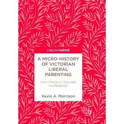 预订 A Micro-History of Victorian Liberal Parenting: John Morley’s Discreet Indifference: 9783319892139