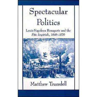 预订Spectacular Politics:Louis-Napoleon Bonaparte and the Fete Imperial, 1849-1870