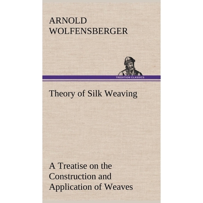 预订Theory of Silk Weaving A Treatise on the Construction and Application of Weaves, and the Decompositi