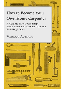 预订不退不换How to Become Your Own Home Carpenter - A Guide to Basic Tools, Simple Tasks, Elementary Cabinet Wor