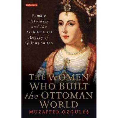 【4周达】The Women Who Built the Ottoman World: Female Patronage and the Architectural Legacy of Guln... [9781784539269]