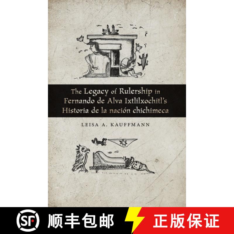 【3-4周达】The Legacy of Rulership in Fernando de Alva Ixtlilxochitl's Historia de la Nación Chichimeca [9780826363886]