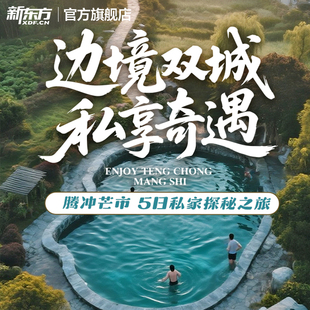 新东方文旅 云南腾冲芒市5天4晚私家探秘之旅私家团边境双城