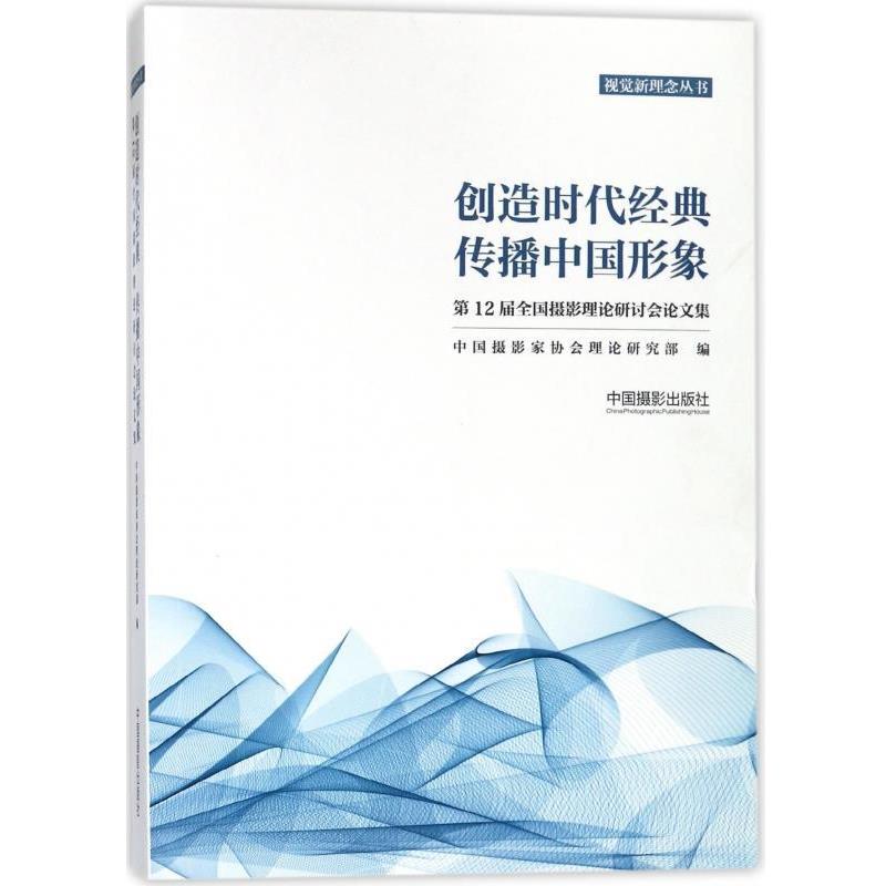 中国摄影家协会理论研究部 编创造时代经典传播中国形象（正版旧书包邮）中国摄影出版社9787517906711