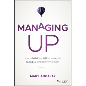 Managing Up How To Move Up, Win At Work, And Succeed With Any Type Of Boss 管理：如何通过任何类型的老板获得提升、赢得工