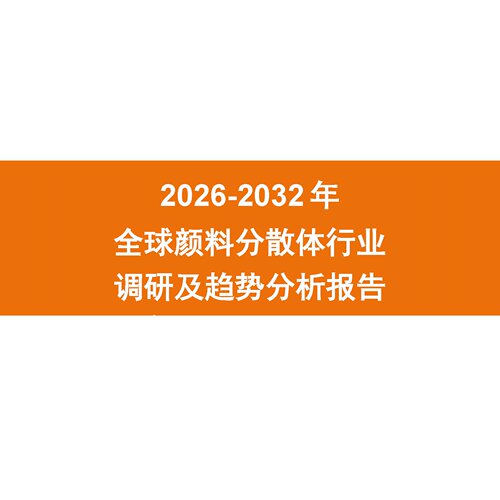 2026-2032年全球颜料分散体行业调研及趋势分析报告