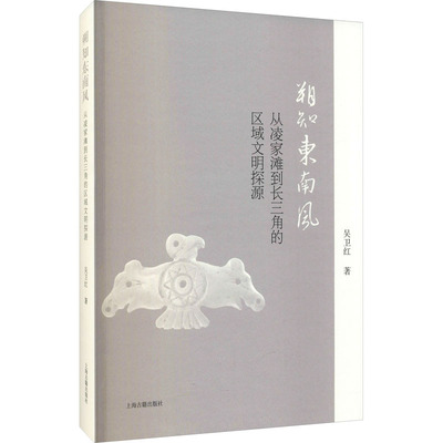 朔知东南风 从凌家滩到长三角的区域文明探源 吴卫红 著 文物/考古社科 新华书店正版图书籍 上海古籍出版社