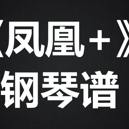 《凤凰+》 独奏谱  钢琴谱 五线谱 简谱 扒谱 弹唱谱