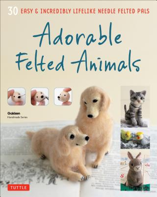 felted animals: 30 easy & incredibly lifelike needle felted pals