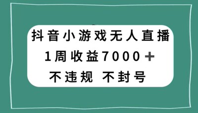 抖音小游戏无人直播不违规不封号1周收益7000+【揭秘】