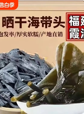 福建霞浦日晒干海带头10倍泡发干货特产特厚级正宗无沙煲汤优质
