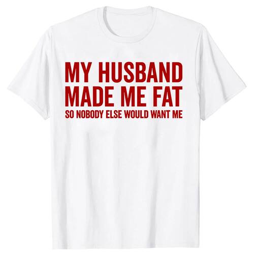 My Husband Made Me Fat So Nobody Else Would Want Me Funny T-
