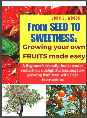 预订 From Seed to Sweetness: Growing Fruit Trees Made Easy: A Beginners friendly-book: reader embark on a delightful lea