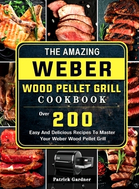 预订 The Amazing Weber Wood Pellet Grill Cookbook: Over 200 Easy And Delicious Recipes To Master Your Weber Wood Pellet